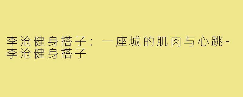李沧健身搭子:一座城的肌肉与心跳-李沧健身搭子