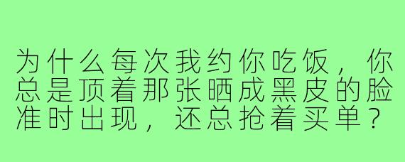 为什么每次我约你吃饭，你总是顶着那张晒成黑皮的脸准时出现，还总抢着买单？