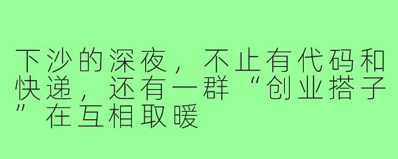 下沙的深夜,不止有代码和快递,还有一群“创业搭子”在互相取暖