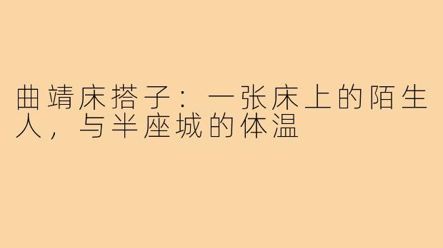 曲靖床搭子:一张床上的陌生人,与半座城的体温