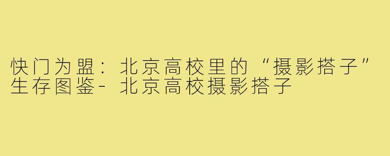 快门为盟:北京高校里的“摄影搭子”生存图鉴-北京高校摄影搭子