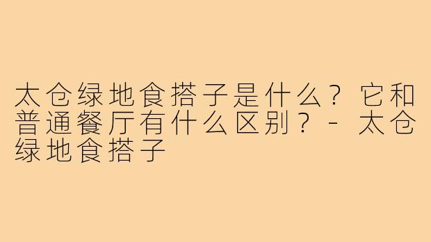 太仓绿地食搭子是什么?它和普通餐厅有什么区别?-太仓绿地食搭子