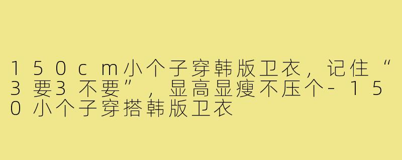 150cm小个子穿韩版卫衣,记住“3要3不要”,显高显瘦不压个-150小个子穿搭韩版卫衣