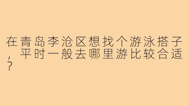 在青岛李沧区想找个游泳搭子,平时一般去哪里游比较合适?