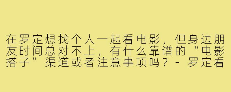 在罗定想找个人一起看电影,但身边朋友时间总对不上,有什么靠谱的“电影搭子”渠道或者注意事项吗?-罗定看电影搭子