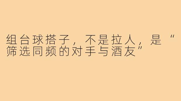 组台球搭子，不是拉人，是“筛选同频的对手与酒友”