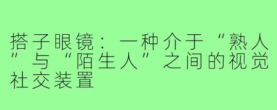 搭子眼镜:一种介于“熟人”与“陌生人”之间的视觉社交装置