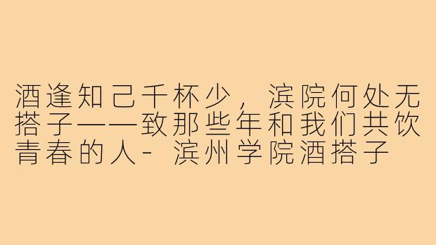 酒逢知己千杯少,滨院何处无搭子——致那些年和我们共饮青春的人-滨州学院酒搭子