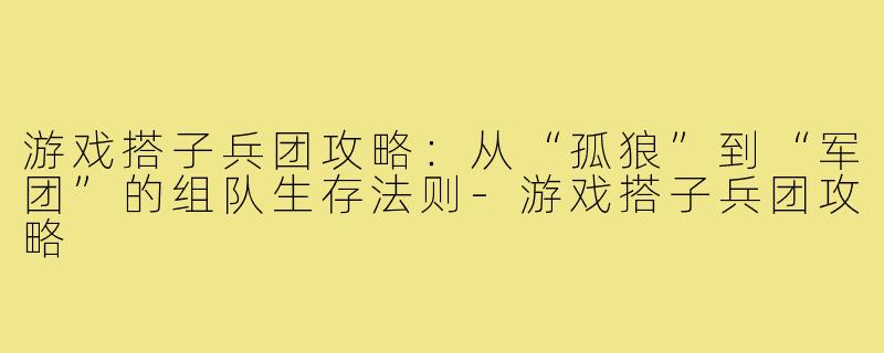 游戏搭子兵团攻略:从“孤狼”到“军团”的组队生存法则-游戏搭子兵团攻略