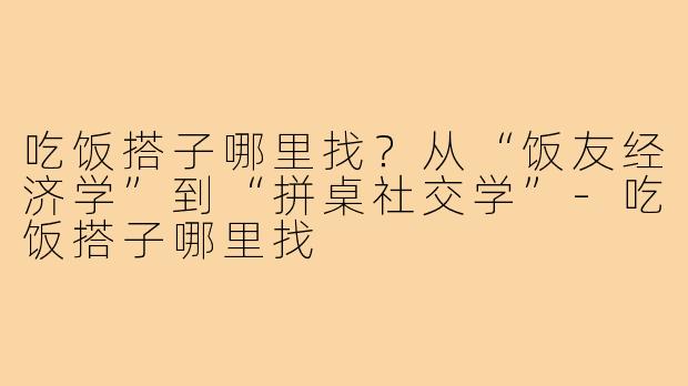 吃饭搭子哪里找?从“饭友经济学”到“拼桌社交学”-吃饭搭子哪里找