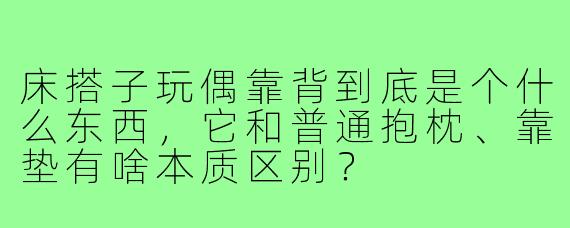 床搭子玩偶靠背到底是个什么东西,它和普通抱枕、靠垫有啥本质区别?