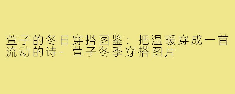 萱子的冬日穿搭图鉴:把温暖穿成一首流动的诗-萱子冬季穿搭图片
