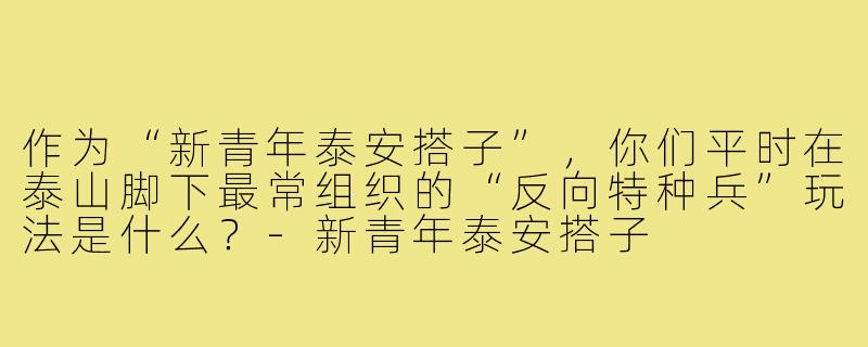 作为“新青年泰安搭子”,你们平时在泰山脚下最常组织的“反向特种兵”玩法是什么?-新青年泰安搭子
