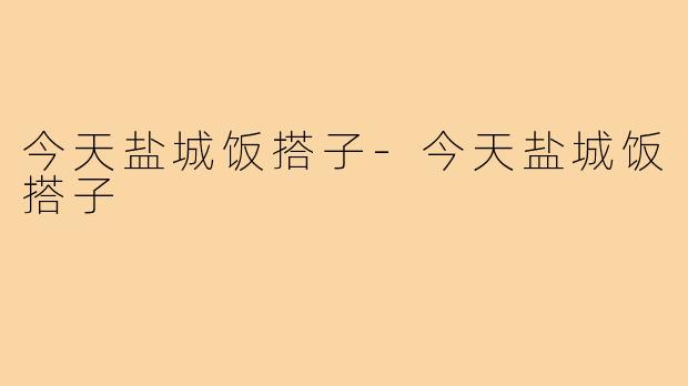 今天盐城饭搭子-今天盐城饭搭子
