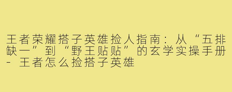 王者荣耀搭子英雄捡人指南:从“五排缺一”到“野王贴贴”的玄学实操手册-王者怎么捡搭子英雄