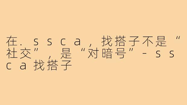 在.ssca,找搭子不是“社交”,是“对暗号”-ssca找搭子