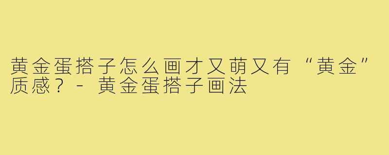 黄金蛋搭子怎么画才又萌又有“黄金”质感?-黄金蛋搭子画法