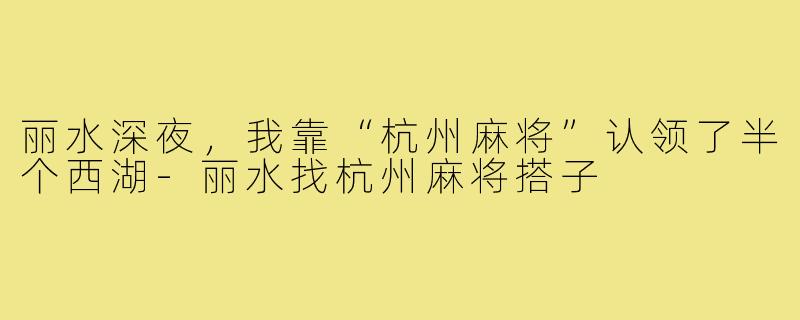丽水深夜,我靠“杭州麻将”认领了半个西湖-丽水找杭州麻将搭子