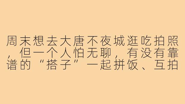 周末想去大唐不夜城逛吃拍照,但一个人怕无聊,有没有靠谱的“搭子”一起拼饭、互拍汉服照、顺便听个相声?