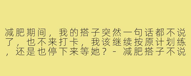 减肥期间,我的搭子突然一句话都不说了,也不来打卡,我该继续按原计划练,还是也停下来等她?-减肥搭子不说话