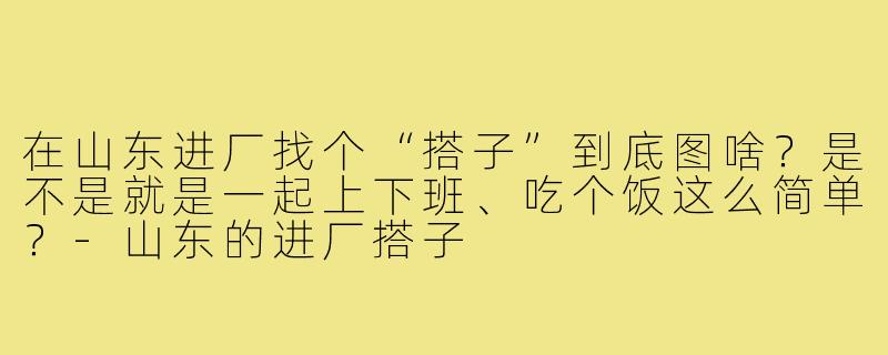 在山东进厂找个“搭子”到底图啥?是不是就是一起上下班、吃个饭这么简单?-山东的进厂搭子