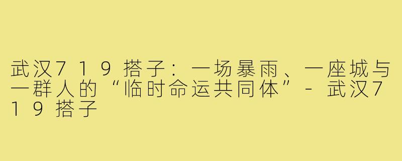 武汉719搭子:一场暴雨、一座城与一群人的“临时命运共同体”-武汉719搭子