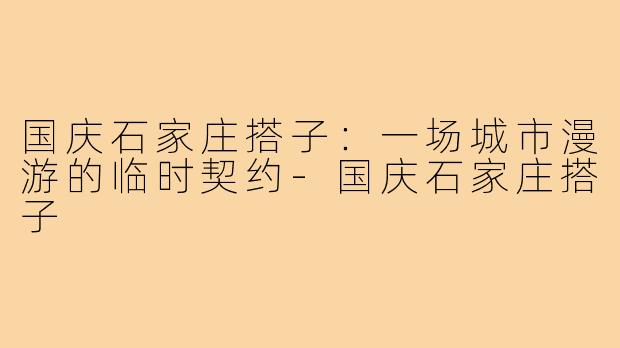 国庆石家庄搭子:一场城市漫游的临时契约-国庆石家庄搭子