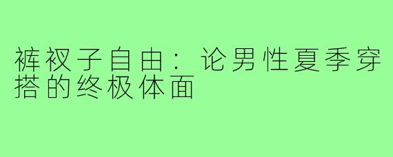 裤衩子自由:论男性夏季穿搭的终极体面