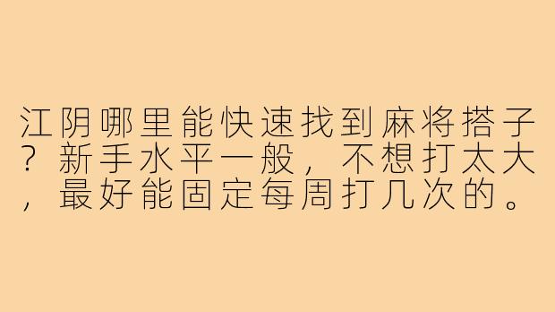 江阴哪里能快速找到麻将搭子?新手水平一般,不想打太大,最好能固定每周打几次的。-江阴求麻将搭子
