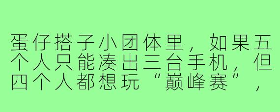 蛋仔搭子小团体里，如果五个人只能凑出三台手机，但四个人都想玩“巅峰赛”，还有一个新人想蹭“捉迷藏”模式，作为团长你该怎么安排？