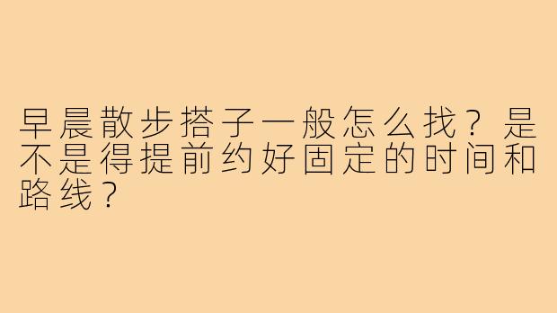 早晨散步搭子一般怎么找?是不是得提前约好固定的时间和路线?