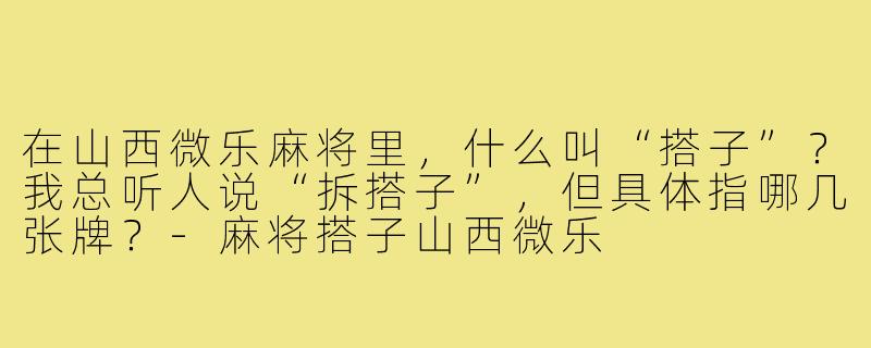 在山西微乐麻将里,什么叫“搭子”?我总听人说“拆搭子”,但具体指哪几张牌?-麻将搭子山西微乐