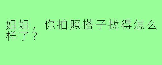 姐姐,你拍照搭子找得怎么样了?