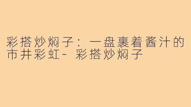 彩搭炒焖子:一盘裹着酱汁的市井彩虹-彩搭炒焖子