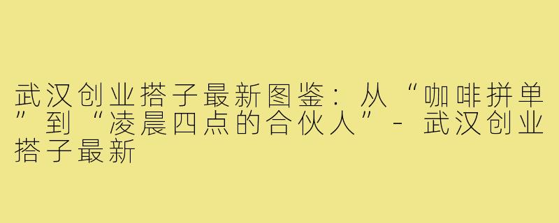 武汉创业搭子最新图鉴:从“咖啡拼单”到“凌晨四点的合伙人”-武汉创业搭子最新