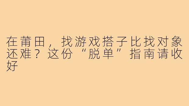 在莆田,找游戏搭子比找对象还难?这份“脱单”指南请收好