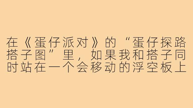 在《蛋仔派对》的“蛋仔探路搭子图”里,如果我和搭子同时站在一个会移动的浮空板上,但前方突然出现两条分岔路,一条有加速带但尽头是断崖,另一条是平稳窄桥但中间有滚石,我们该怎么配合才能最快且安全通过?-蛋仔探路搭子图
