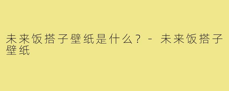 未来饭搭子壁纸是什么?-未来饭搭子壁纸