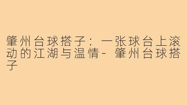 肇州台球搭子:一张球台上滚动的江湖与温情-肇州台球搭子