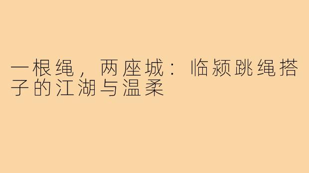 一根绳,两座城:临颍跳绳搭子的江湖与温柔