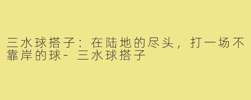 三水球搭子:在陆地的尽头,打一场不靠岸的球-三水球搭子