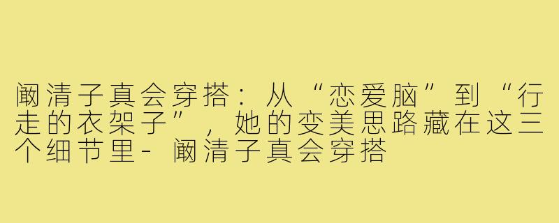 阚清子真会穿搭:从“恋爱脑”到“行走的衣架子”,她的变美思路藏在这三个细节里-阚清子真会穿搭