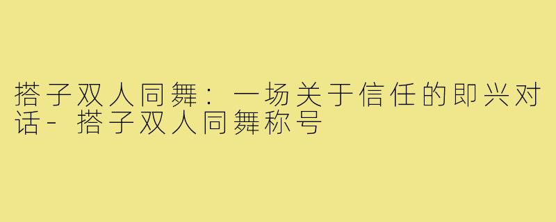 搭子双人同舞:一场关于信任的即兴对话-搭子双人同舞称号
