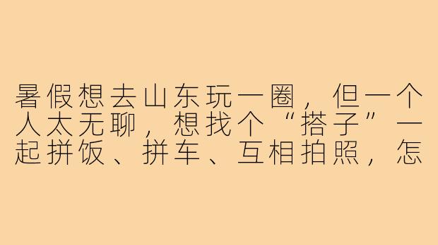 暑假想去山东玩一圈,但一个人太无聊,想找个“搭子”一起拼饭、拼车、互相拍照,怎么快速找到靠谱的山东暑假搭子?