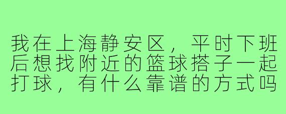 我在上海静安区，平时下班后想找附近的篮球搭子一起打球，有什么靠谱的方式吗？