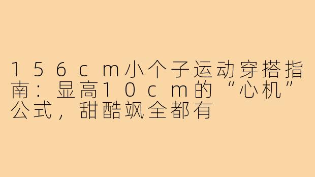 156cm小个子运动穿搭指南:显高10cm的“心机”公式,甜酷飒全都有