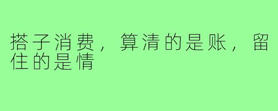 搭子消费,算清的是账,留住的是情