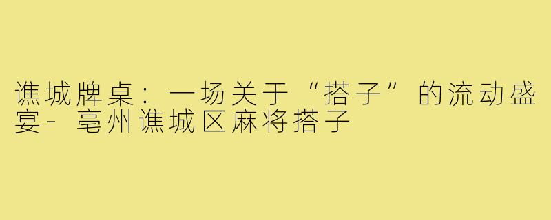 谯城牌桌:一场关于“搭子”的流动盛宴-亳州谯城区麻将搭子