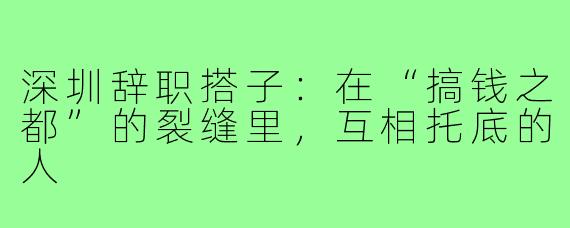 深圳辞职搭子:在“搞钱之都”的裂缝里,互相托底的人