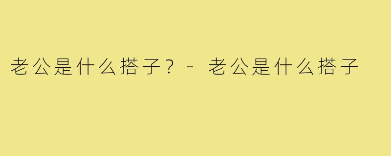 老公是什么搭子?-老公是什么搭子